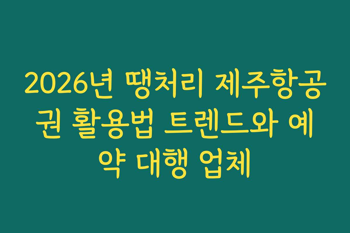 2026년 땡처리 제주항공권 활용법 트렌드와 예약 대행 업체