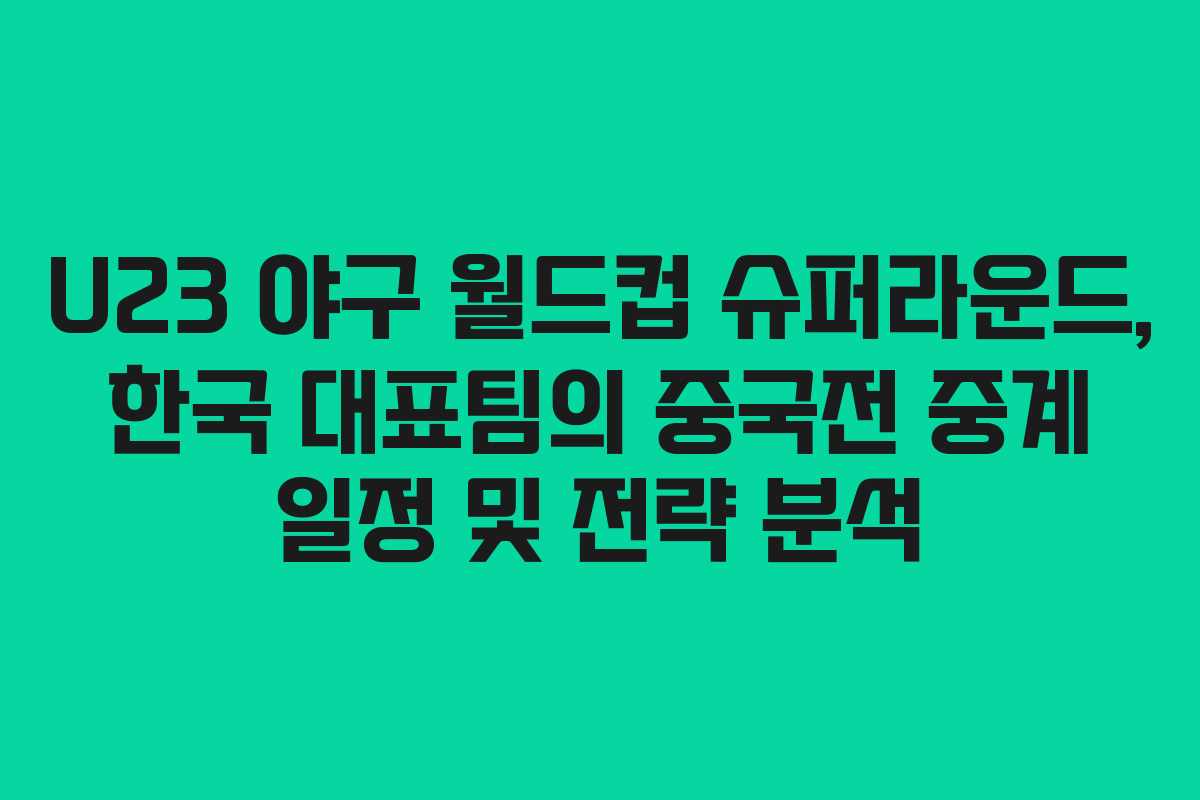 U23 야구 월드컵 슈퍼라운드, 한국 대표팀의 중국전 중계 일정 및 전략 분석