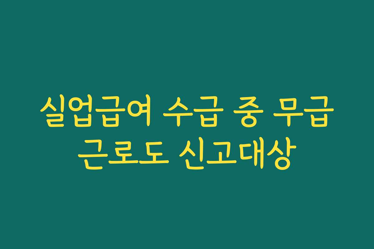 실업급여 수급 중 무급근로도 신고대상