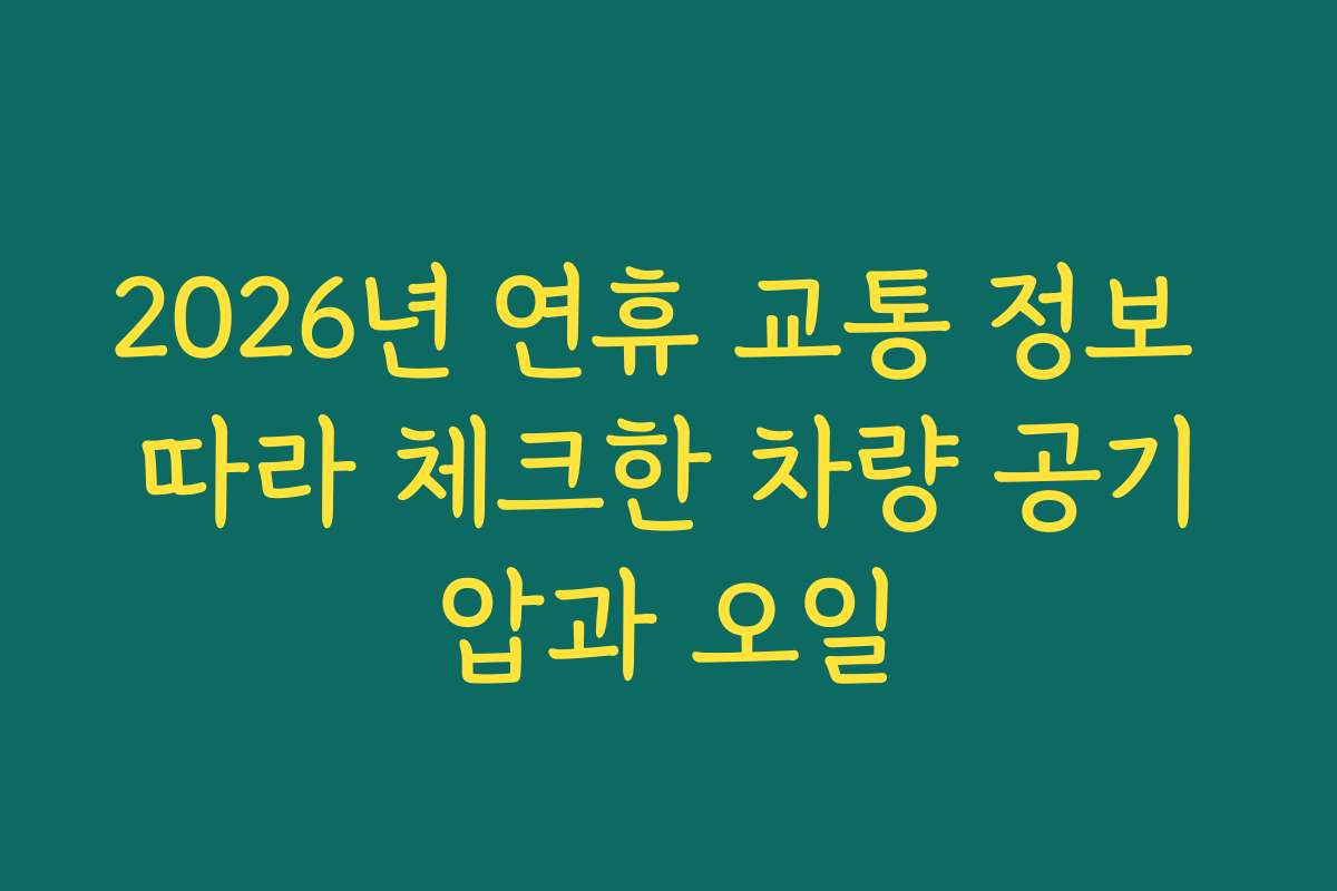2026년 연휴 교통 정보 따라 체크한 차량 공기압과 오일