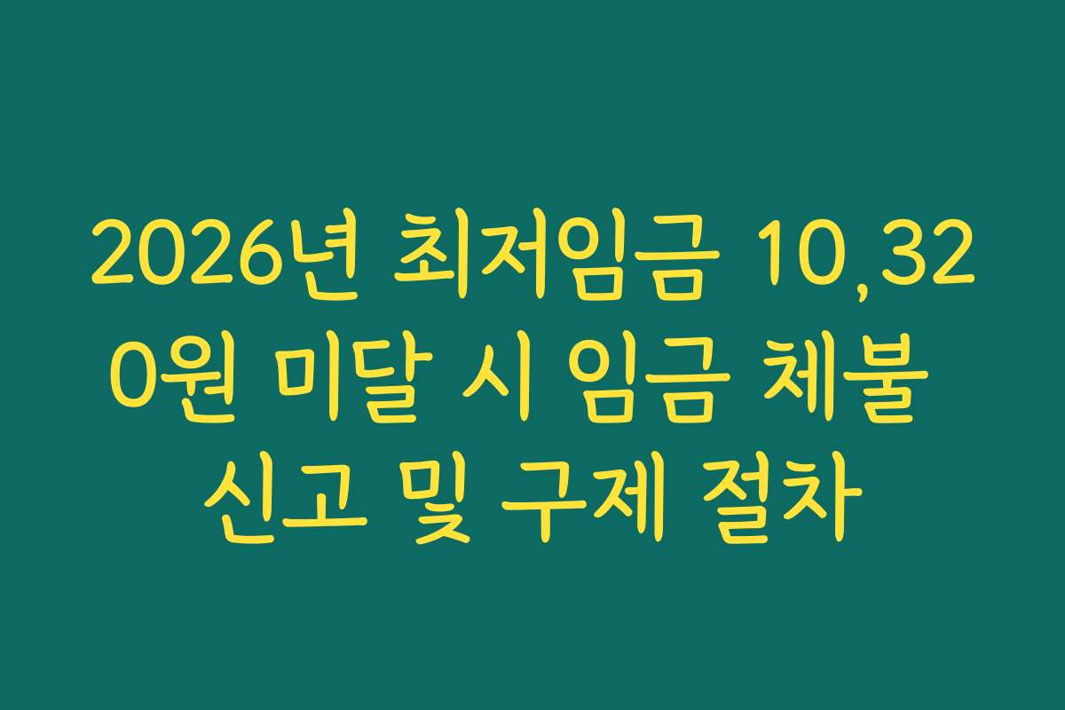 2026년 최저임금 10,320원 미달 시 임금 체불 신고 및 구제 절차