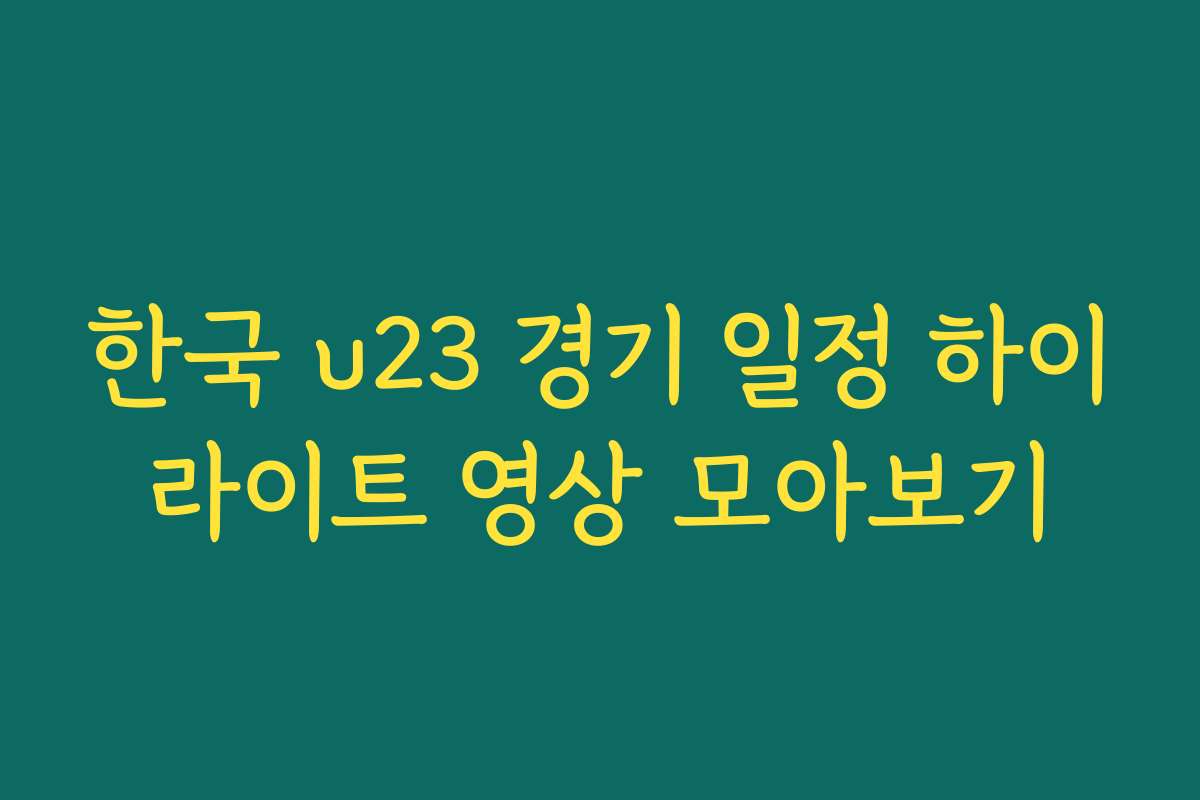 한국 u23 경기 일정 하이라이트 영상 모아보기