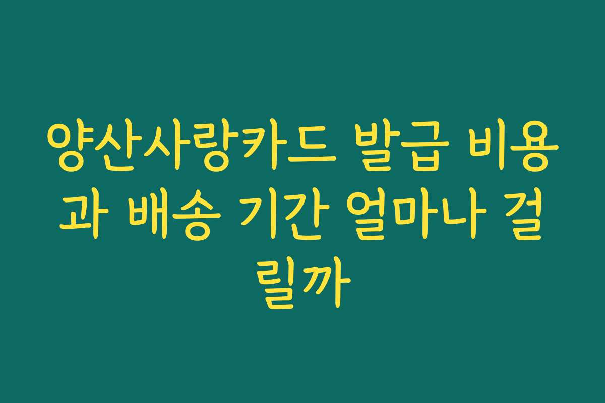 양산사랑카드 발급 비용과 배송 기간 얼마나 걸릴까