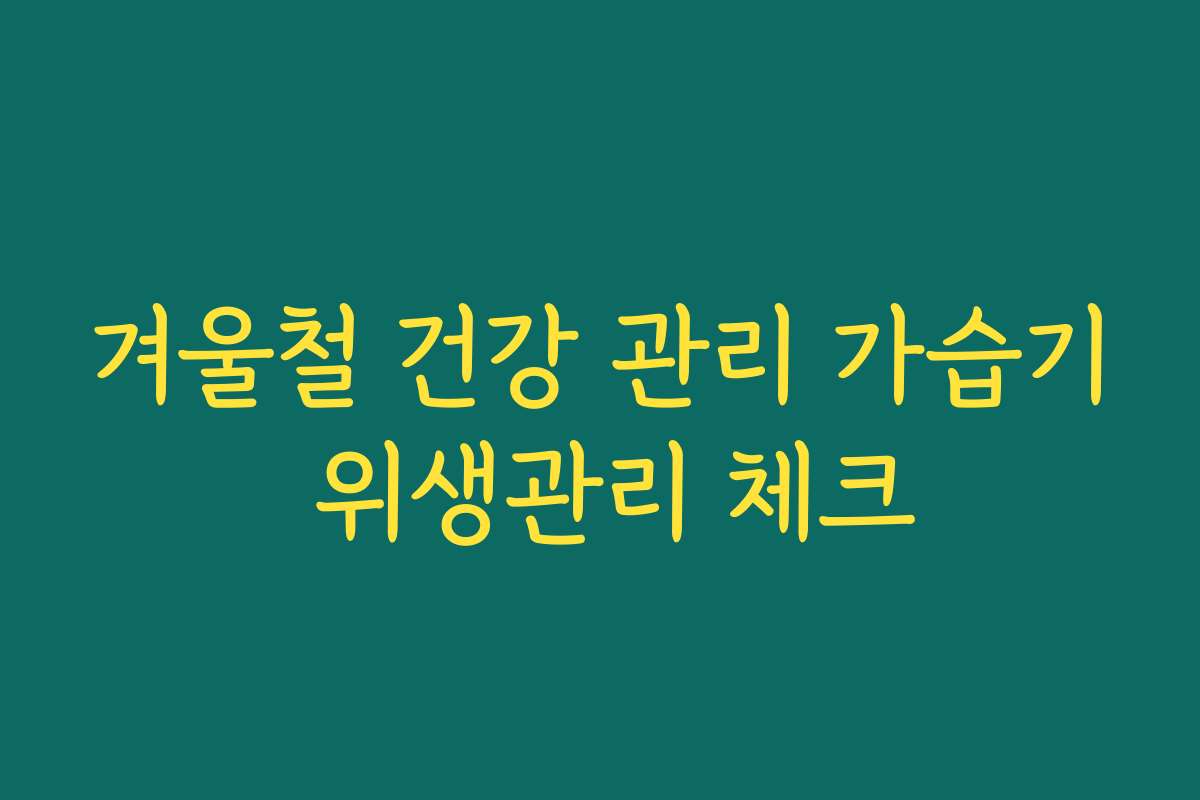겨울철 건강 관리 가습기 위생관리 체크
