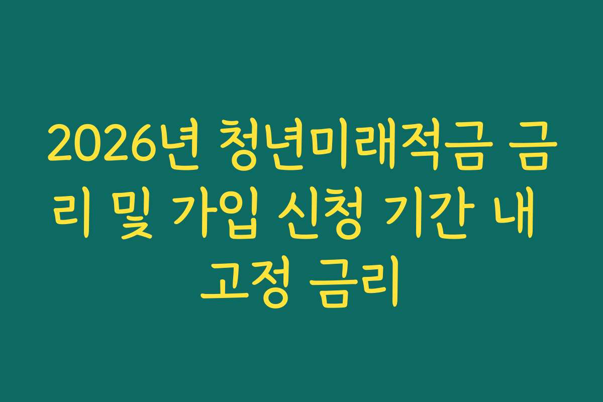 2026년 청년미래적금 금리 및 가입 신청 기간 내 고정 금리