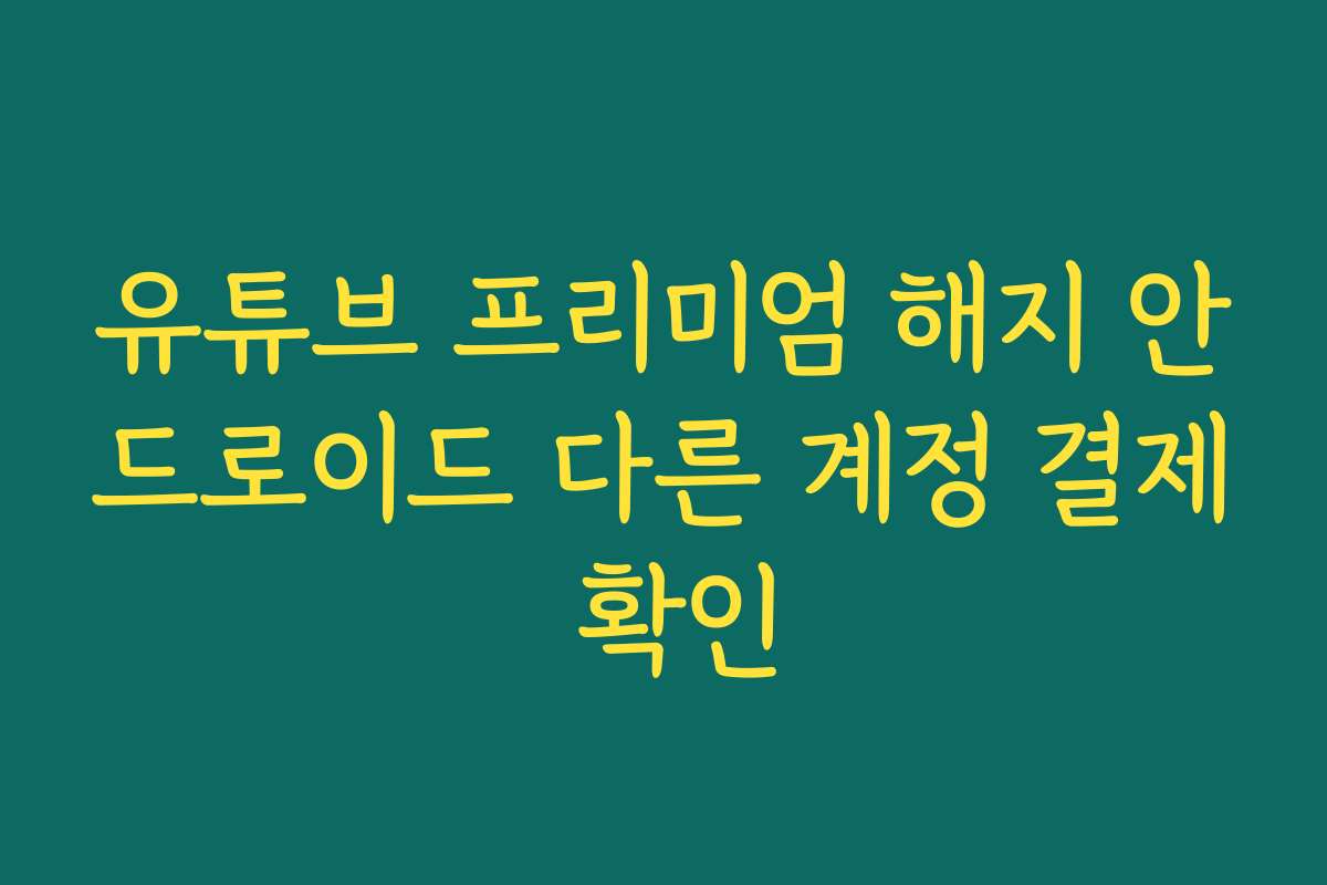 유튜브 프리미엄 해지 안드로이드 다른 계정 결제 확인