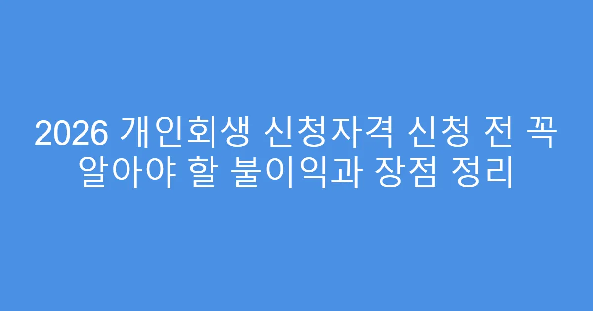 2026 개인회생 신청자격 신청 전 꼭 알아야 할 불이익과 장점 정리