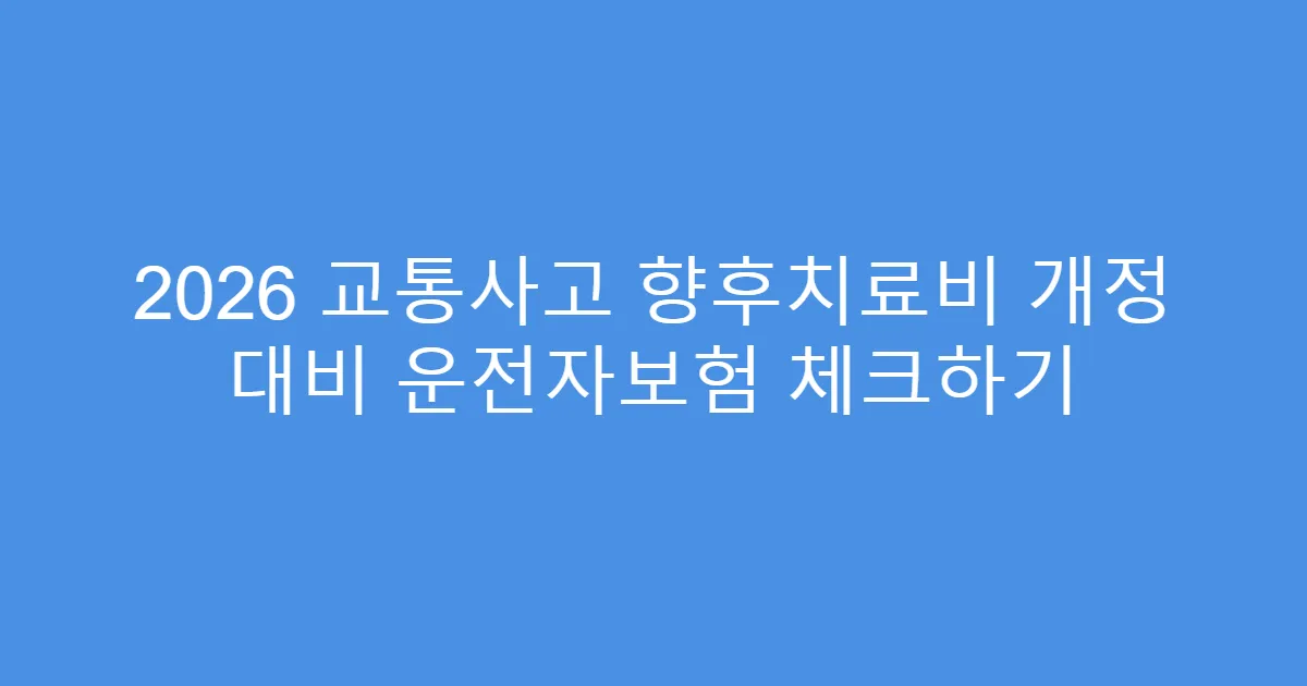 2026 교통사고 향후치료비 개정 대비 운전자보험 체크하기