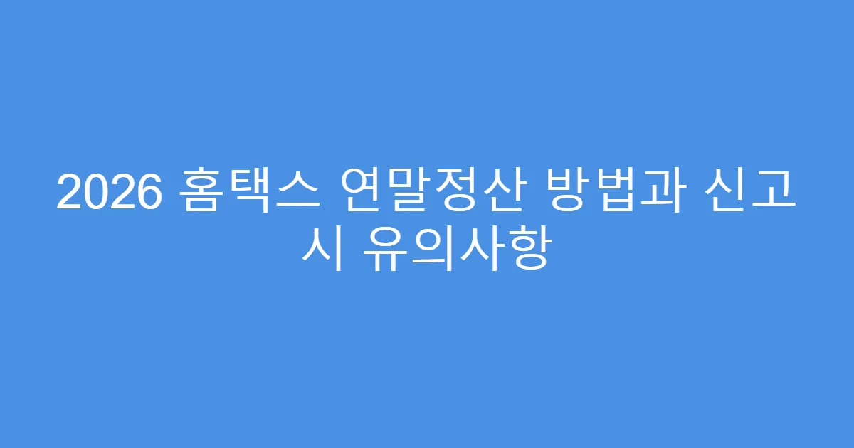 2026 홈택스 연말정산 방법과 신고 시 유의사항