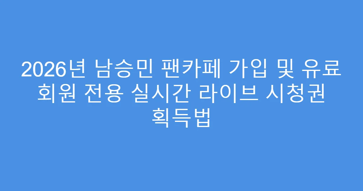2026년 남승민 팬카페 가입 및 유료 회원 전용 실시간 라이브 시청권 획득법