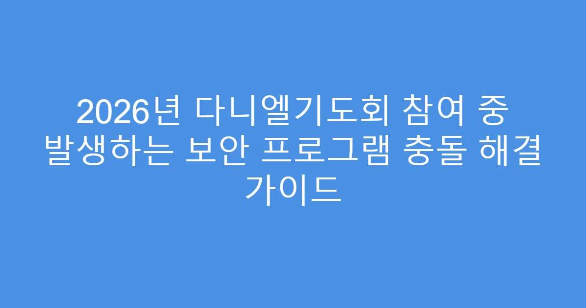 2026년 다니엘기도회 참여 중 발생하는 보안 프로그램 충돌 해결 가이드
