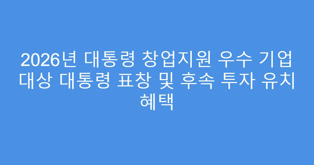 2026년 대통령 창업지원 우수 기업 대상 대통령 표창 및 후속 투자 유치 혜택