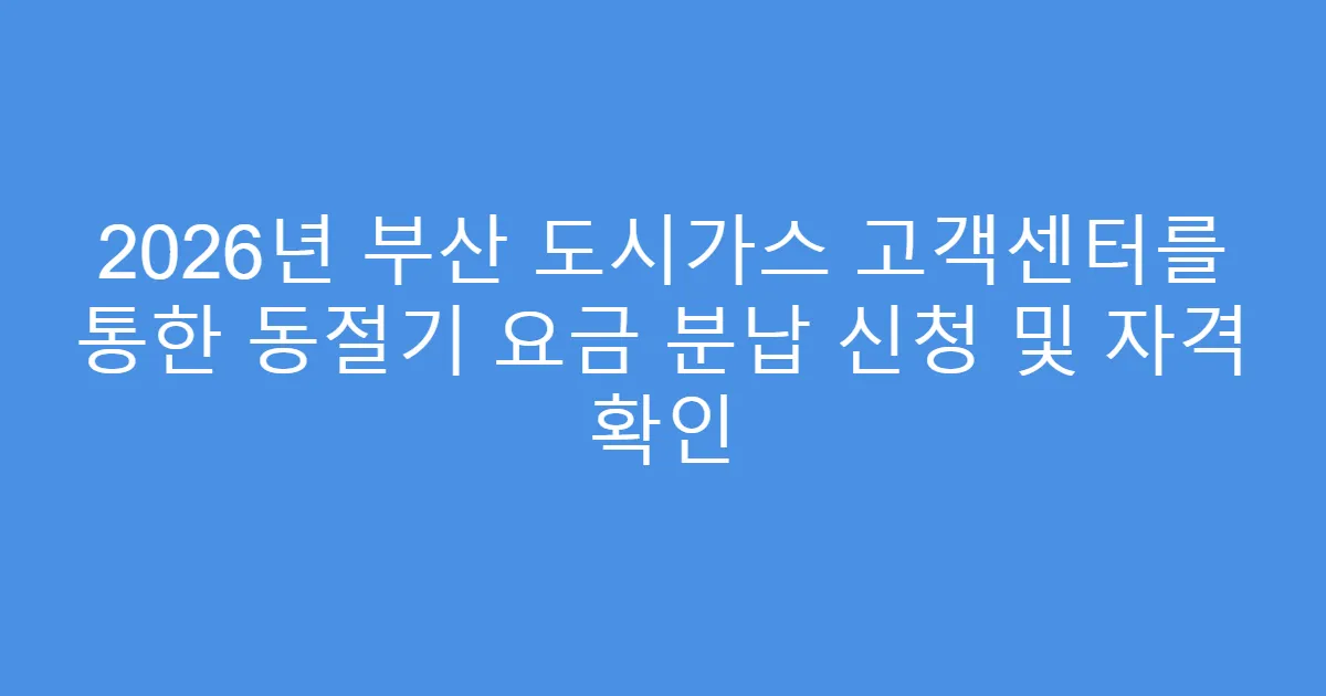2026년 부산 도시가스 고객센터를 통한 동절기 요금 분납 신청 및 자격 확인