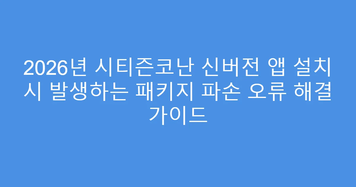 2026년 시티즌코난 신버전 앱 설치 시 발생하는 패키지 파손 오류 해결 가이드