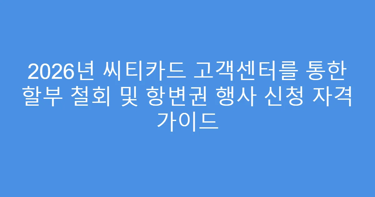 2026년 씨티카드 고객센터를 통한 할부 철회 및 항변권 행사 신청 자격 가이드