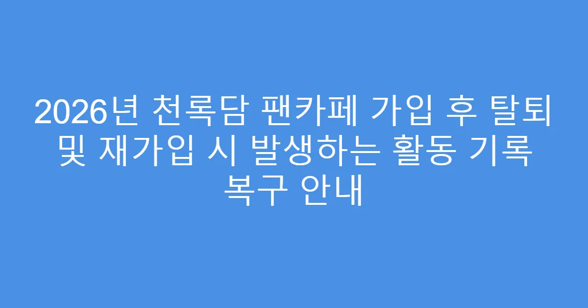 2026년 천록담 팬카페 가입 후 탈퇴 및 재가입 시 발생하는 활동 기록 복구 안내