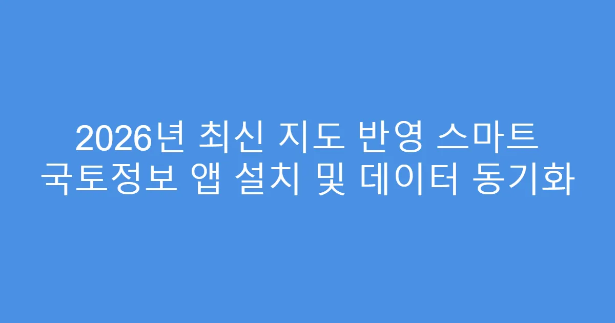 2026년 최신 지도 반영 스마트 국토정보 앱 설치 및 데이터 동기화