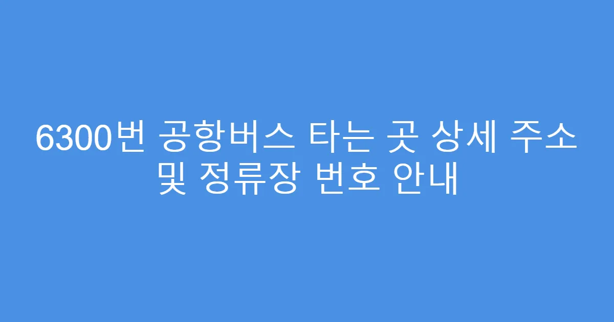 6300번 공항버스 타는 곳 상세 주소 및 정류장 번호 안내