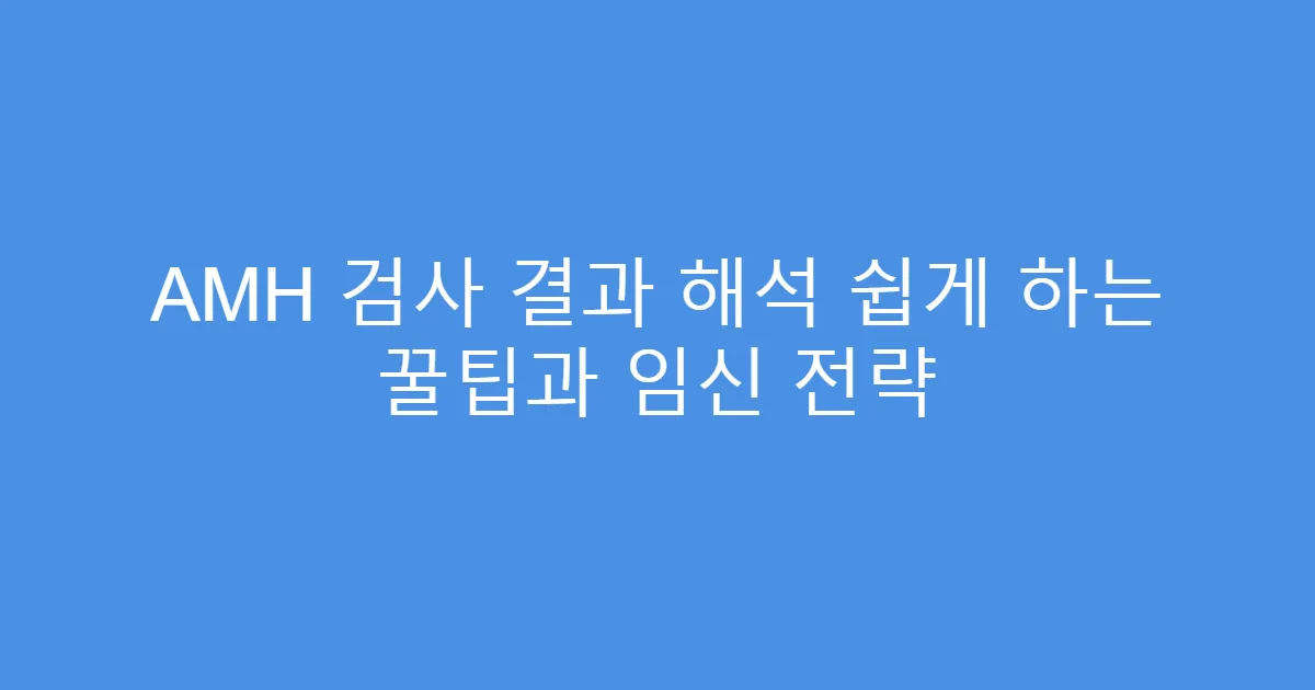 AMH 검사 결과 해석 쉽게 하는 꿀팁과 임신 전략