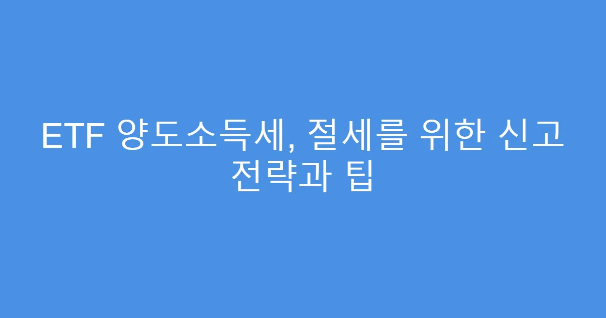ETF 양도소득세, 절세를 위한 신고 전략과 팁