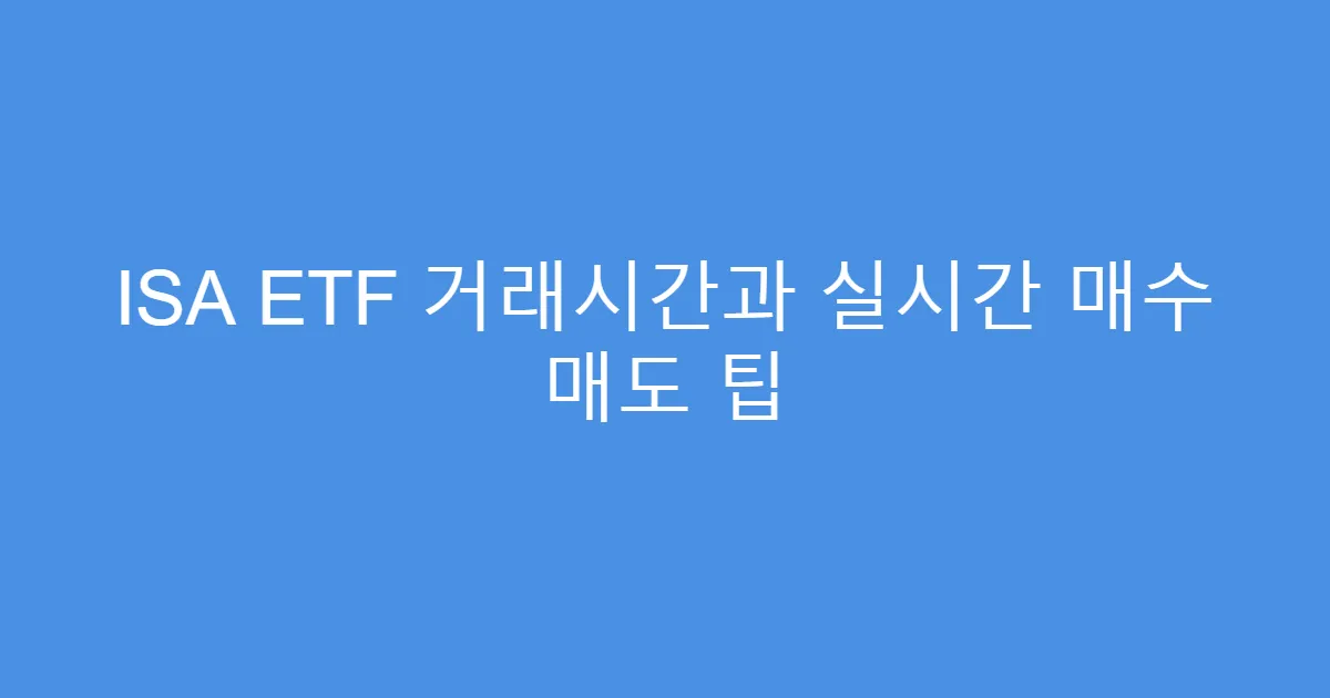 ISA ETF 거래시간과 실시간 매수 매도 팁