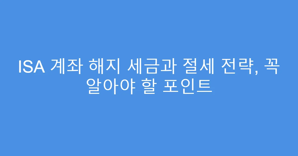 ISA 계좌 해지 세금과 절세 전략, 꼭 알아야 할 포인트