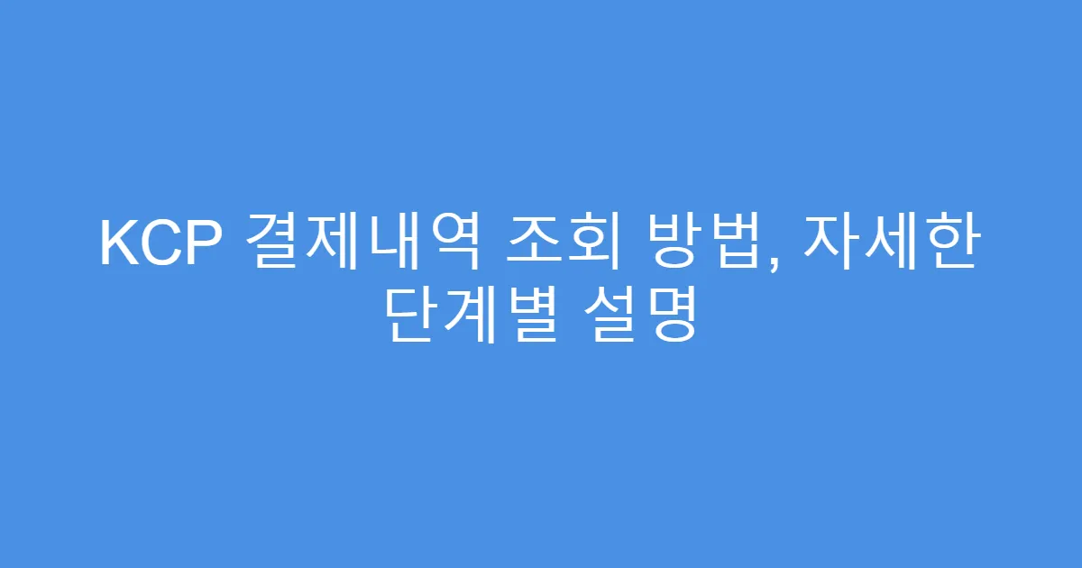 KCP 결제내역 조회 방법, 자세한 단계별 설명