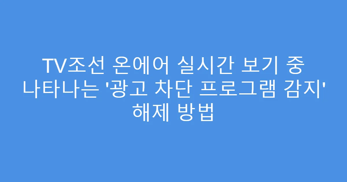 TV조선 온에어 실시간 보기 중 나타나는 ‘광고 차단 프로그램 감지’ 해제 방법