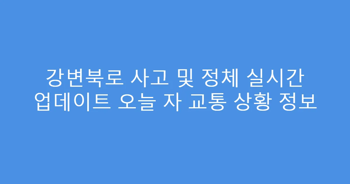 강변북로 사고 및 정체 실시간 업데이트 오늘 자 교통 상황 정보