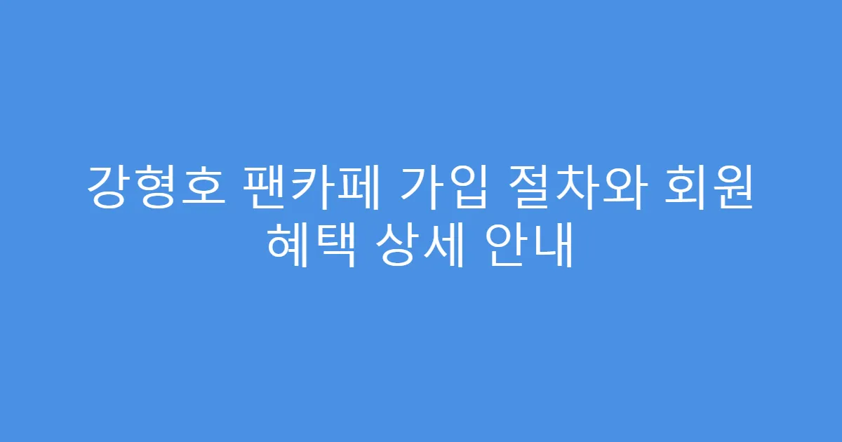 강형호 팬카페 가입 절차와 회원 혜택 상세 안내