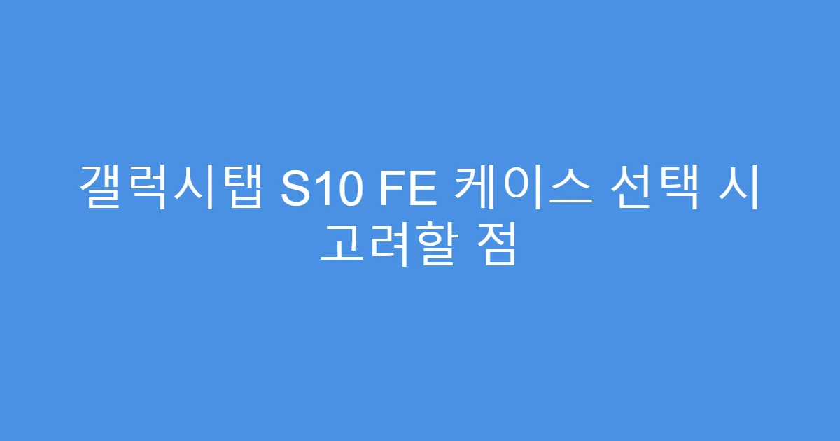 갤럭시탭 S10 FE 케이스 선택 시 고려할 점