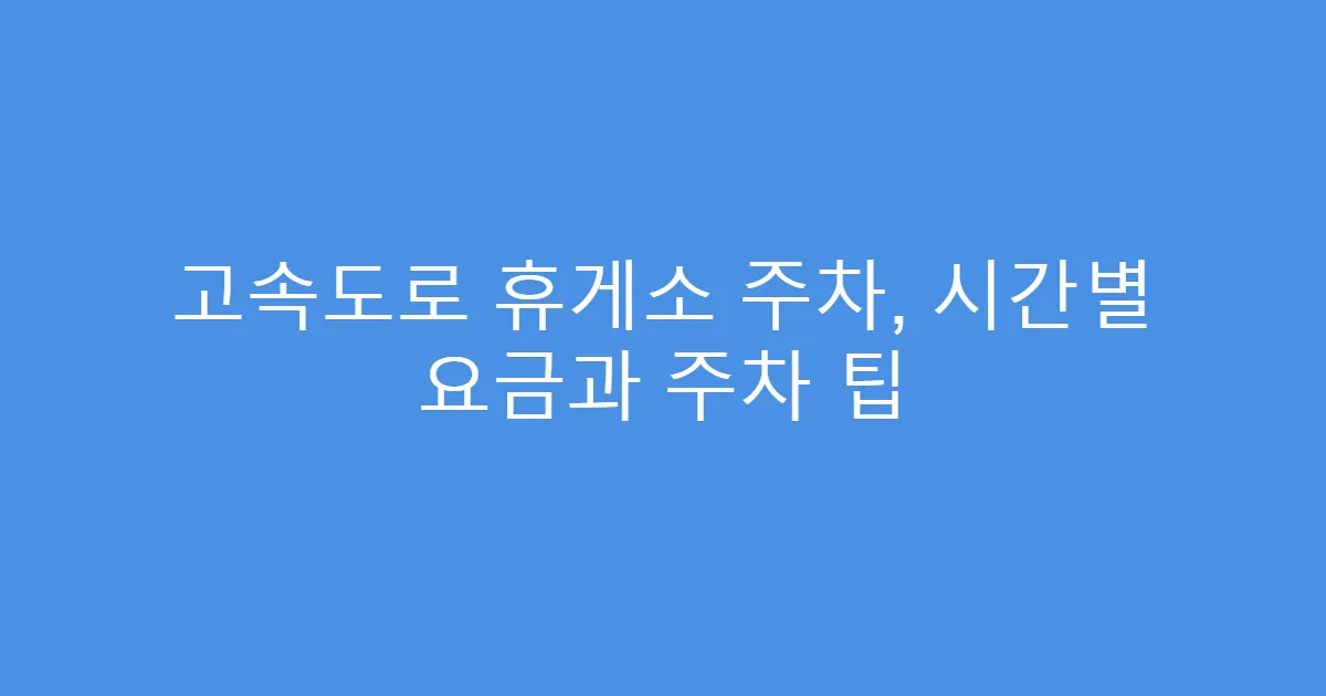 고속도로 휴게소 주차, 시간별 요금과 주차 팁