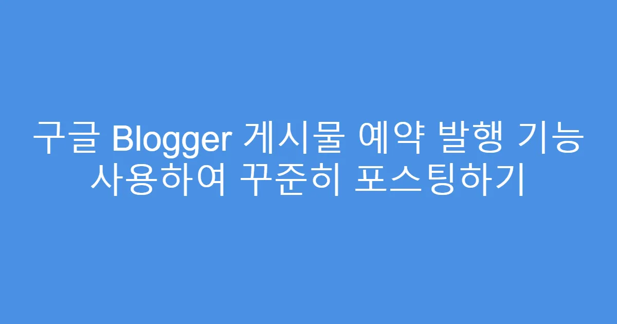 구글 Blogger 게시물 예약 발행 기능 사용하여 꾸준히 포스팅하기