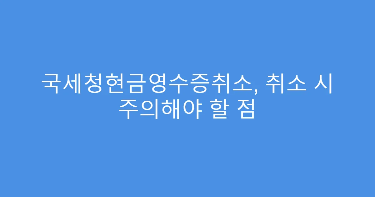 국세청현금영수증취소, 취소 시 주의해야 할 점