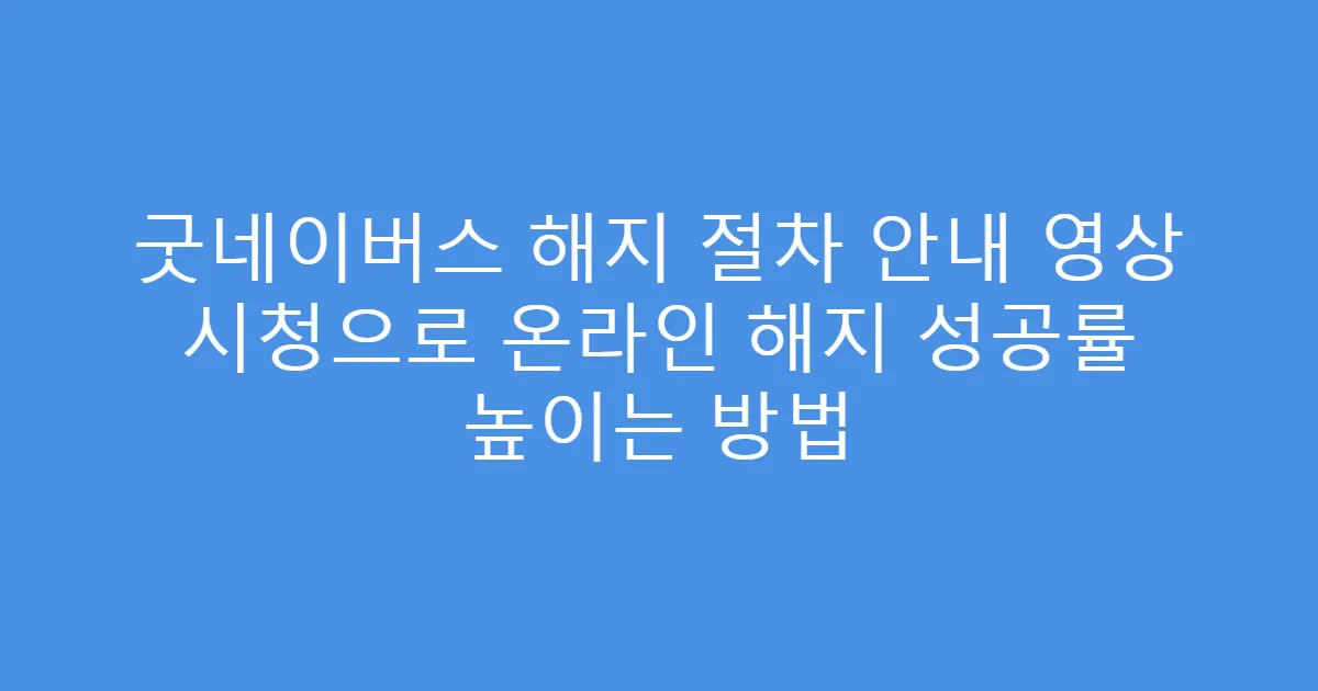 굿네이버스 해지 절차 안내 영상 시청으로 온라인 해지 성공률 높이는 방법