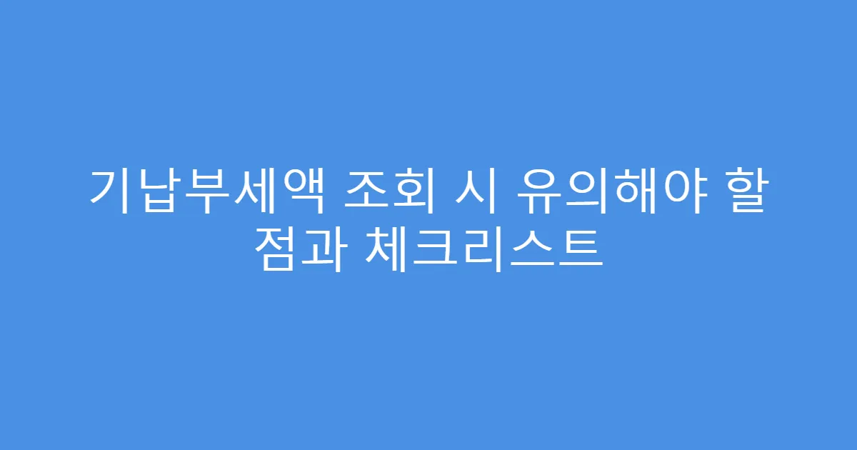 기납부세액 조회 시 유의해야 할 점과 체크리스트