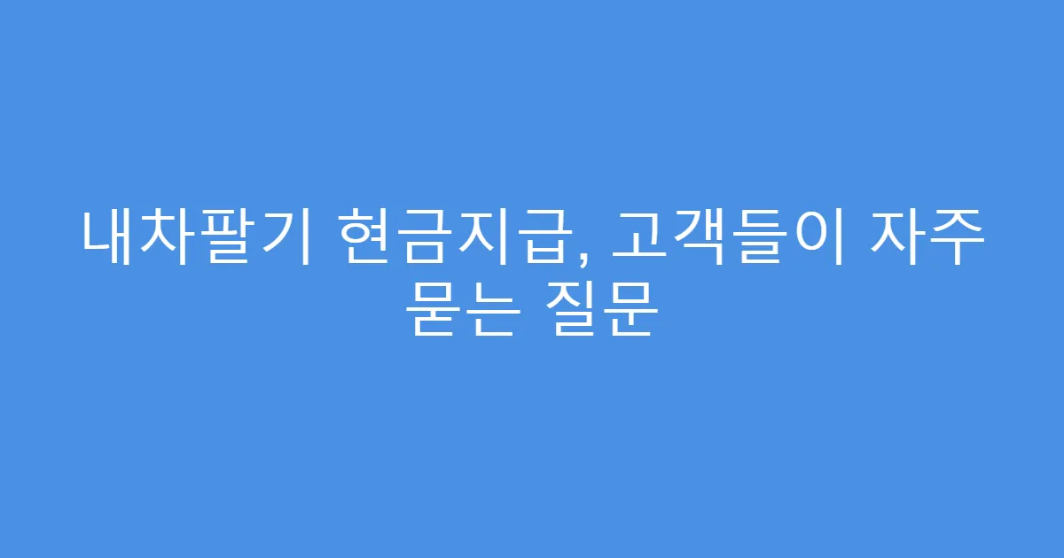 내차팔기 현금지급, 고객들이 자주 묻는 질문
