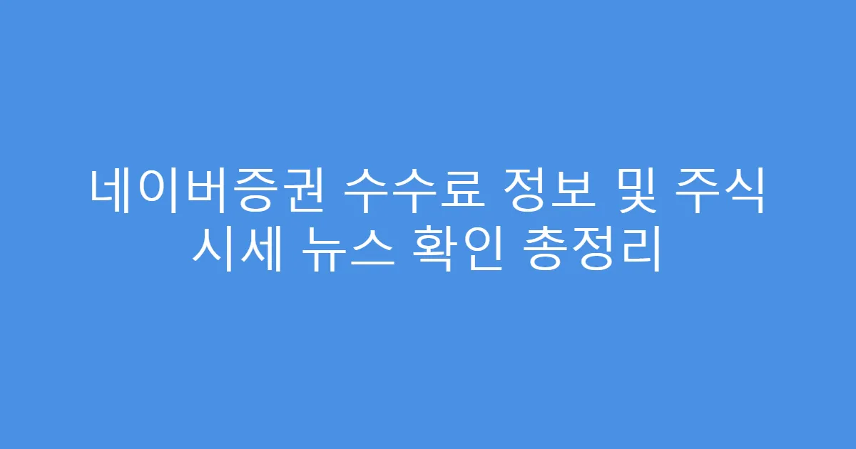네이버증권 수수료 정보 및 주식 시세 뉴스 확인 총정리