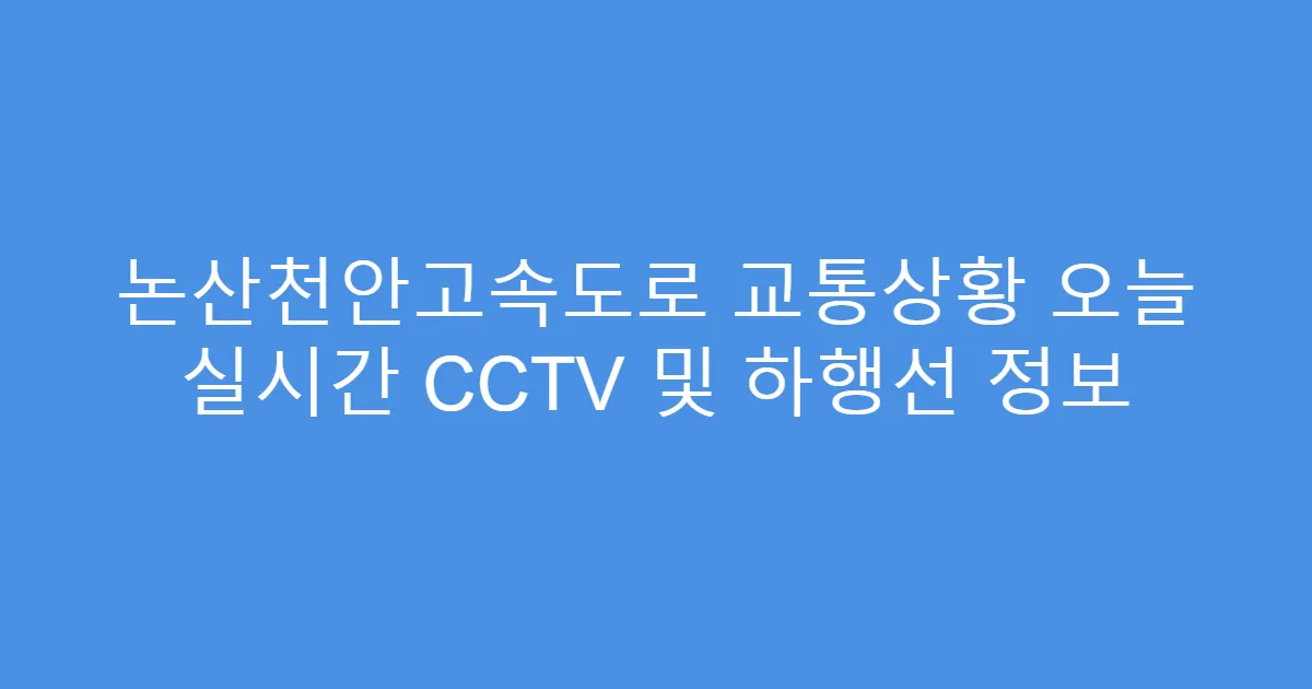 논산천안고속도로 교통상황 오늘 실시간 CCTV 및 하행선 정보