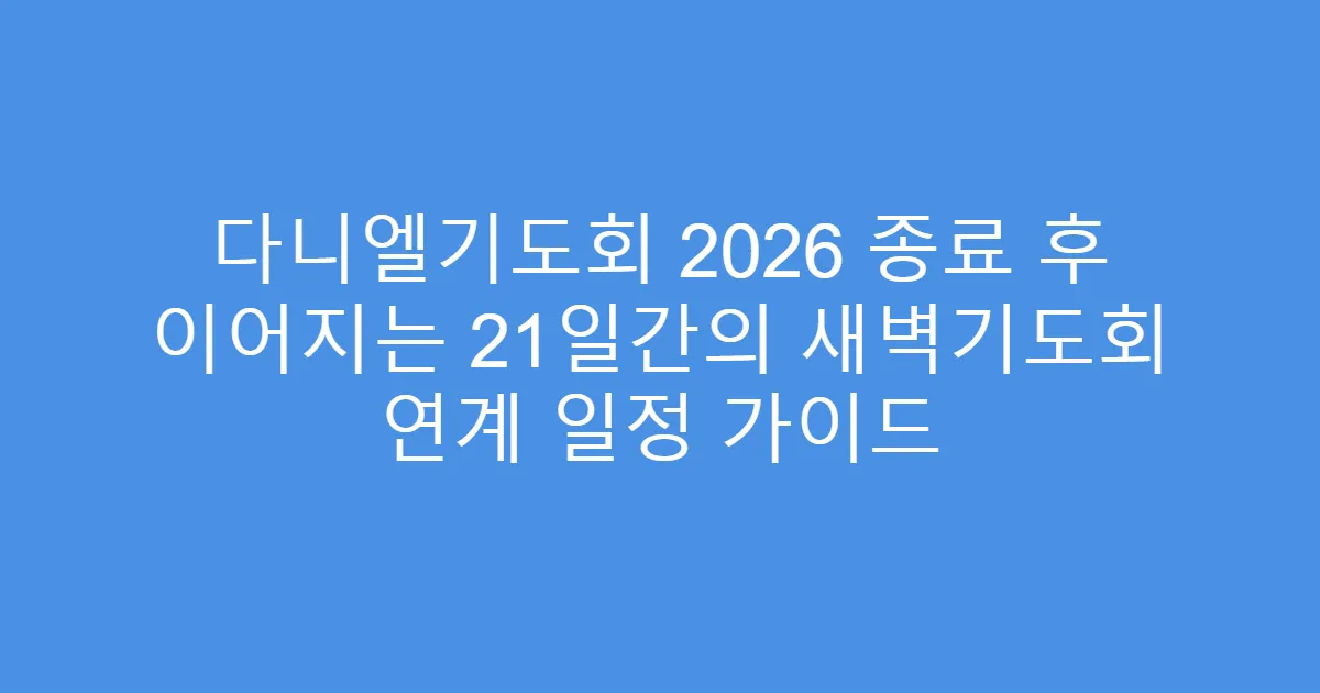 다니엘기도회 2026 종료 후 이어지는 21일간의 새벽기도회 연계 일정 가이드