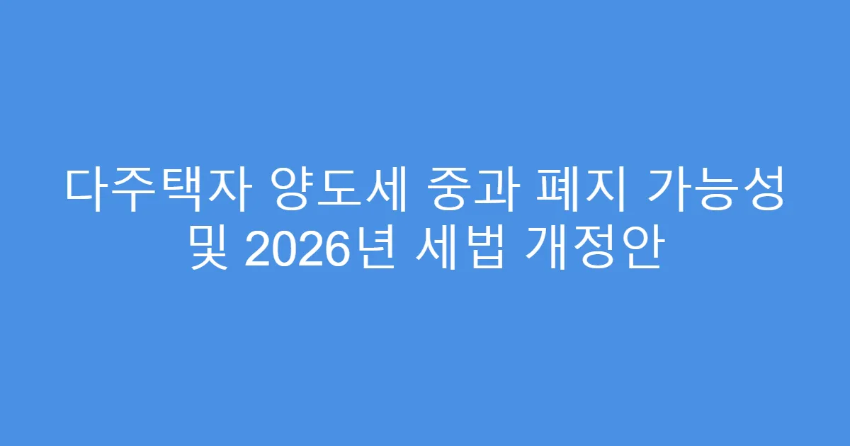 다주택자 양도세 중과 폐지 가능성 및 2026년 세법 개정안