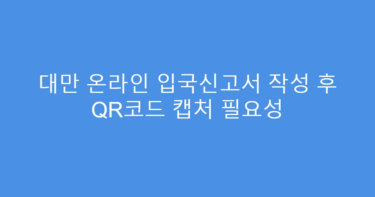 대만 온라인 입국신고서 작성 후 QR코드 캡처 필요성
