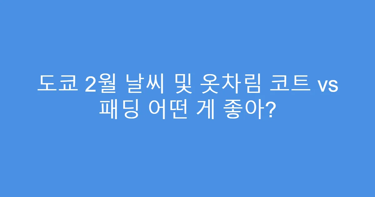 도쿄 2월 날씨 및 옷차림 코트 vs 패딩 어떤 게 좋아?