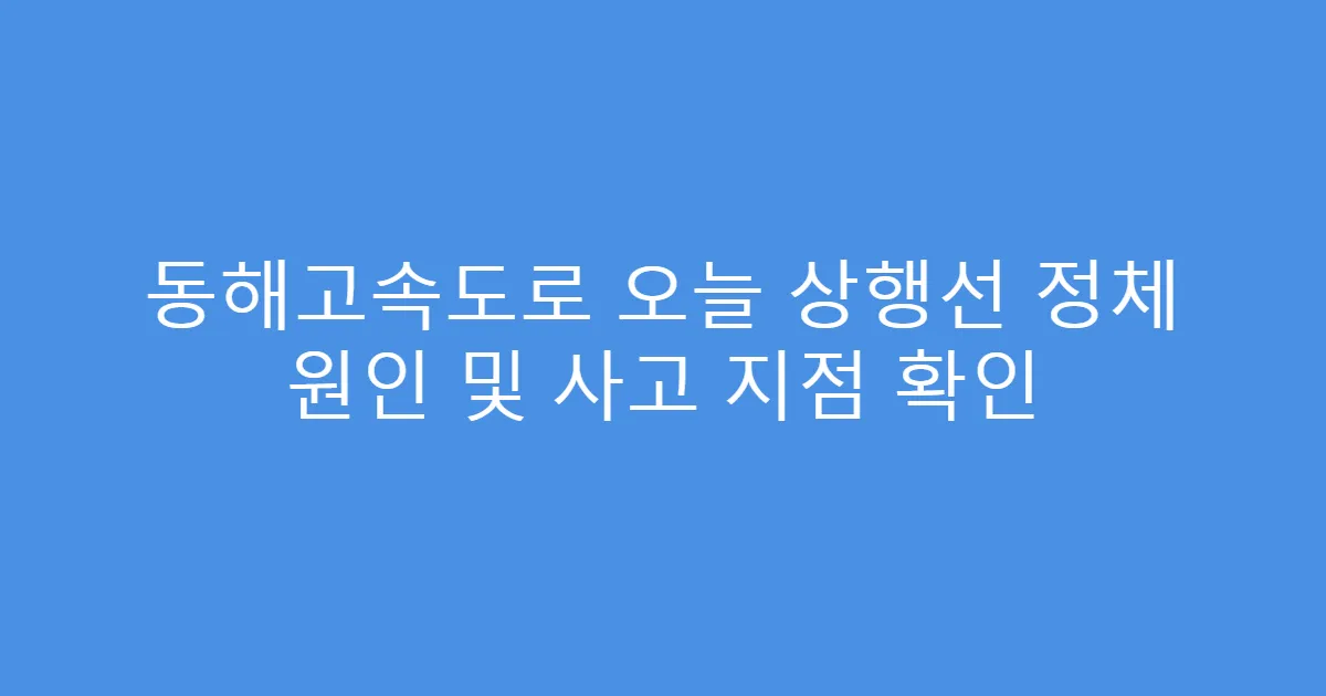 동해고속도로 오늘 상행선 정체 원인 및 사고 지점 확인