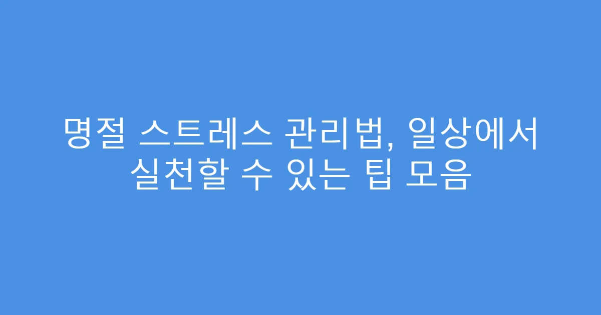 명절 스트레스 관리법, 일상에서 실천할 수 있는 팁 모음