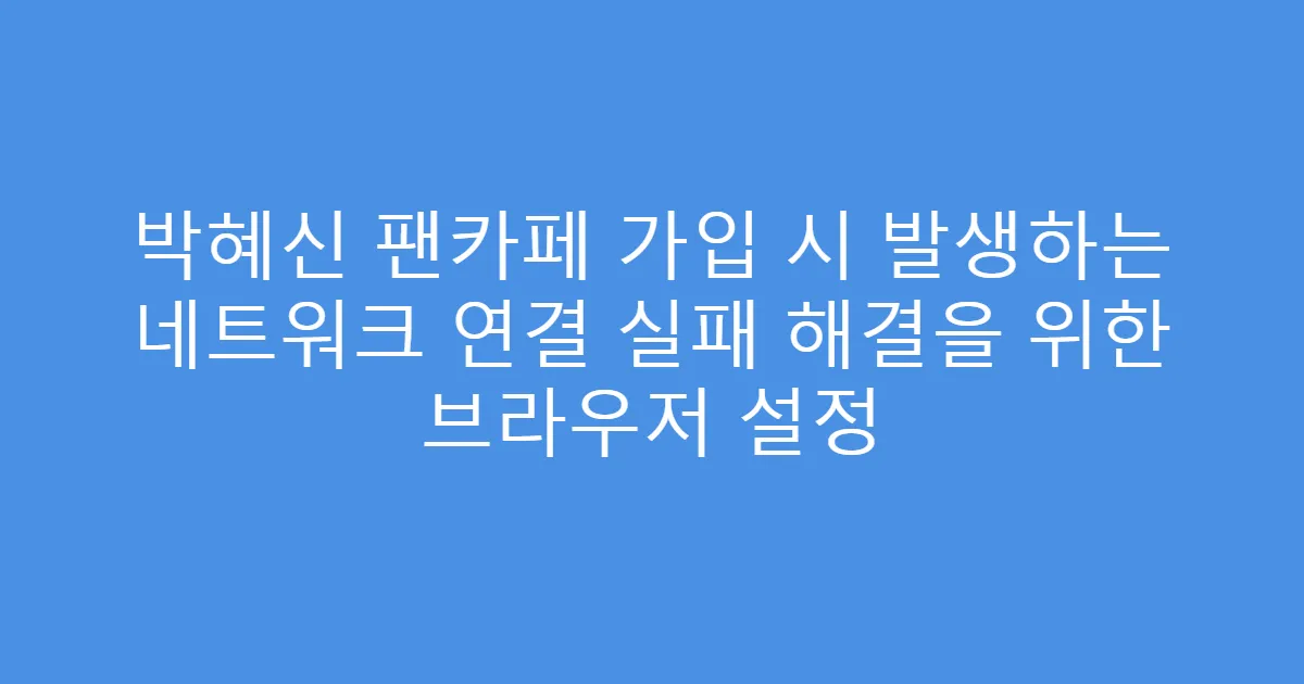 박혜신 팬카페 가입 시 발생하는 네트워크 연결 실패 해결을 위한 브라우저 설정