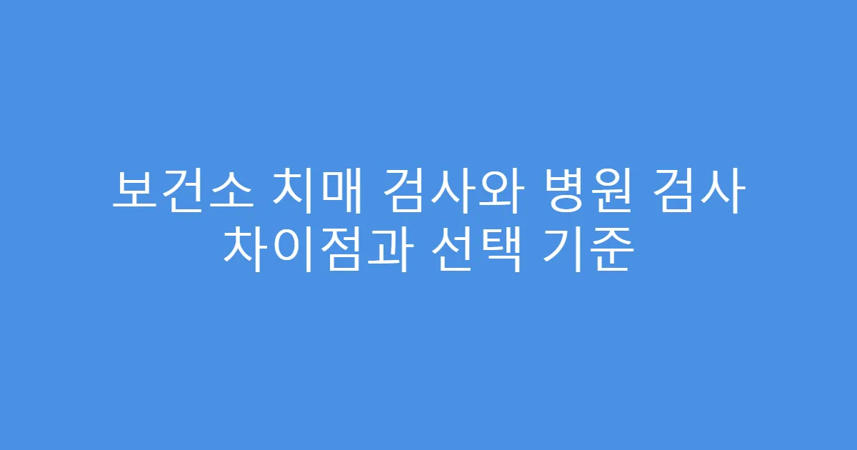 보건소 치매 검사와 병원 검사 차이점과 선택 기준