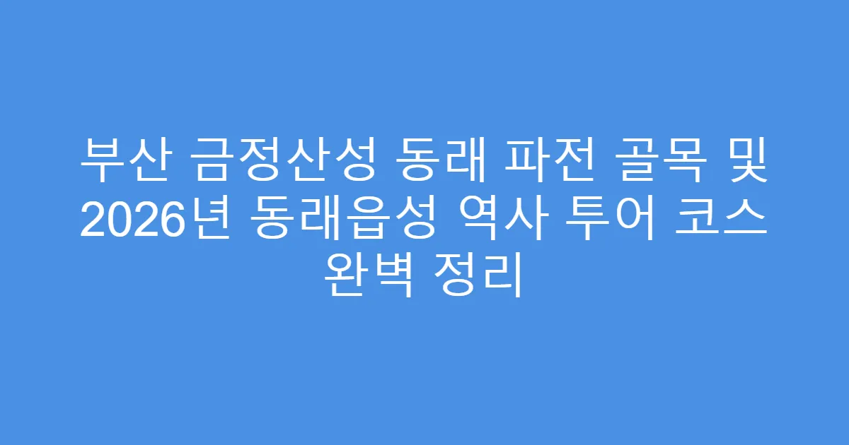 부산 금정산성 동래 파전 골목 및 2026년 동래읍성 역사 투어 코스 완벽 정리