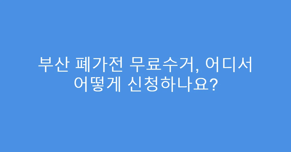 부산 폐가전 무료수거, 어디서 어떻게 신청하나요?