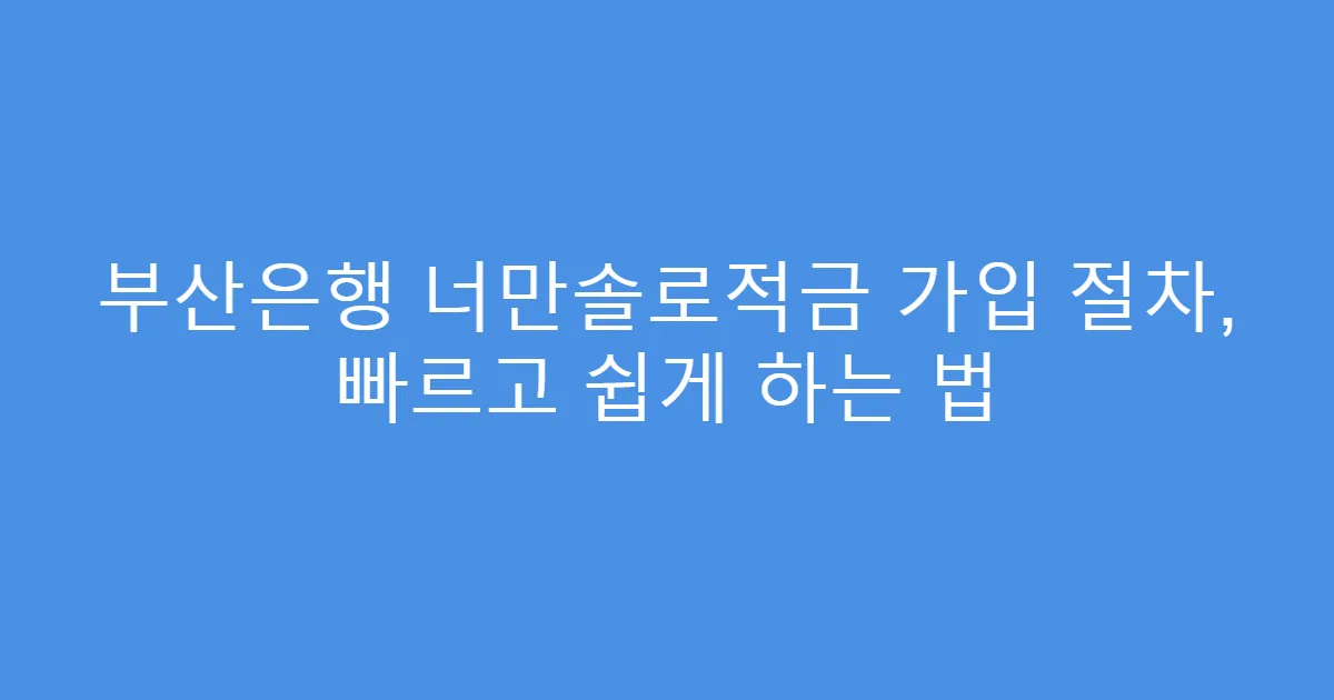 부산은행 너만솔로적금 가입 절차, 빠르고 쉽게 하는 법